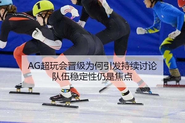 AG超玩会晋级为何引发持续讨论 队伍稳定性仍是焦点