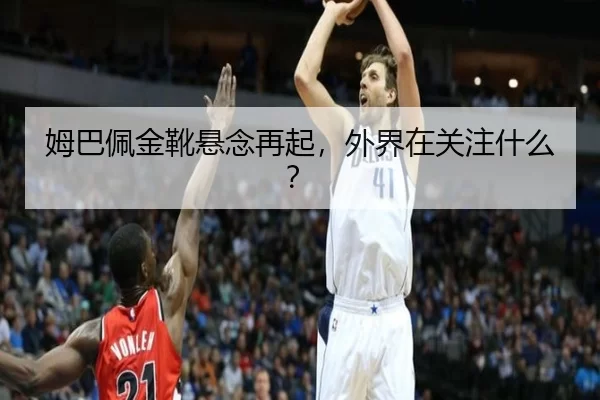 姆巴佩金靴悬念再起，外界在关注什么？