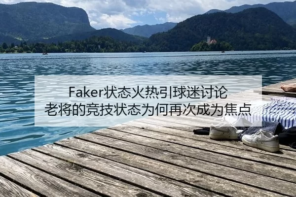 Faker状态火热引球迷讨论 老将的竞技状态为何再次成为焦点